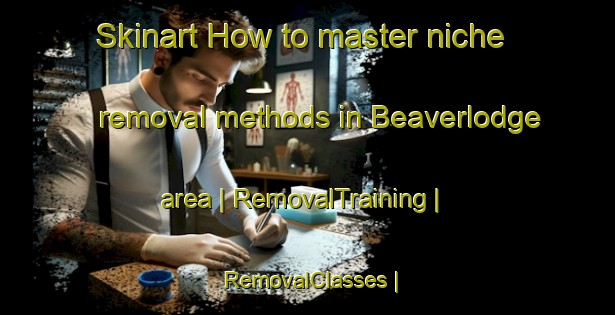 Skinart How to master niche removal methods in Beaverlodge area | RemovalTraining | RemovalClasses | SkinartTraining-Canada